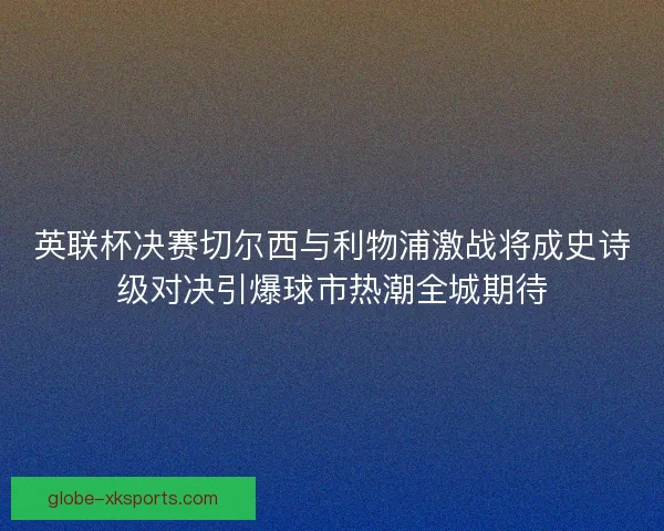 英联杯决赛切尔西与利物浦激战将成史诗级对决引爆球市热潮全城期待