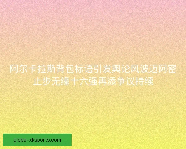 阿尔卡拉斯背包标语引发舆论风波迈阿密止步无缘十六强再添争议持续