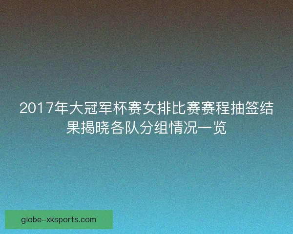 2017年大冠军杯赛女排比赛赛程抽签结果揭晓各队分组情况一览
