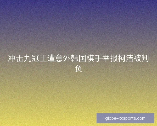 冲击九冠王遭意外韩国棋手举报柯洁被判负