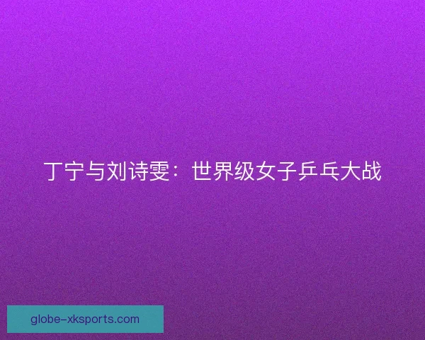 丁宁与刘诗雯：世界级女子乒乓大战